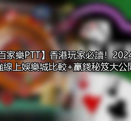 【百家樂PTT】香港玩家必讀！2024最強線上娛樂城比較+贏錢秘笈大公開