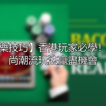 【百家樂技巧】香港玩家必學！掌握時尚潮流玩法贏盡機會