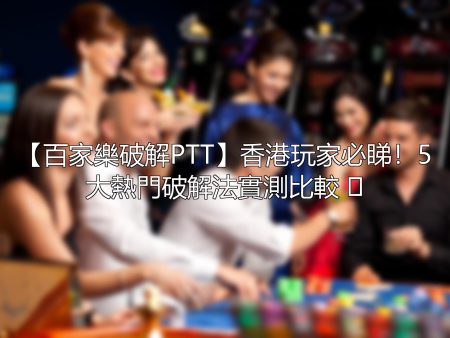 【百家樂破解PTT】香港玩家必睇！5大熱門破解法實測比較 🃏