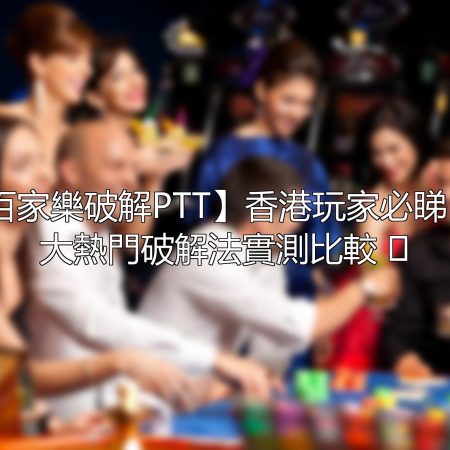 【百家樂破解PTT】香港玩家必睇！5大熱門破解法實測比較 🃏
