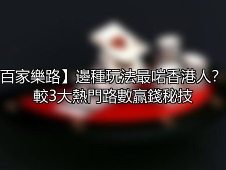 【百家樂路】邊種玩法最啱香港人？比較3大熱門路數贏錢秘技